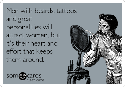 Men with beards, tattoos
and great
personalities will
attract women, but
it's their heart and
effort that keeps
them around.