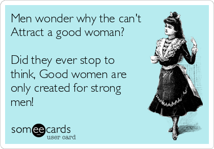 Men wonder why the can't
Attract a good woman? 

Did they ever stop to
think, Good women are
only created for strong
men!