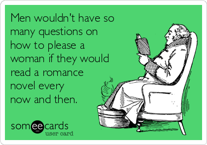 Men wouldn't have so
many questions on
how to please a
woman if they would
read a romance
novel every
now and then. 