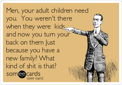 Men, your adult children need
you.  You weren't there
when they were  kids,
and now you turn your
back on them Just 
because you have a
new family? What
kind of shit is that?