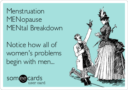 Menstruation 
MENopause 
MENtal Breakdown

Notice how all of
women's problems
begin with men...
