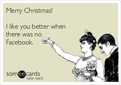 Merry Christmas!

I like you better when
there was no
Facebook.