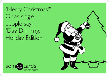 Merry Christmas Or As Single People Say Day Drinking Holiday Edition Christmas Season Ecard