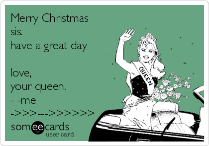Merry Christmas
sis. 
have a great day 

love, 
your queen.             
- -me
->>>--->>>>>>
