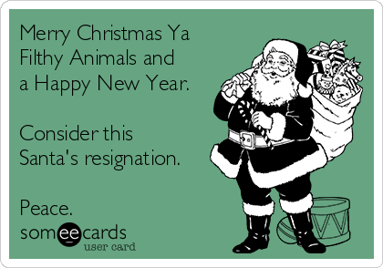 Merry Christmas Ya
Filthy Animals and
a Happy New Year.

Consider this
Santa's resignation.

Peace.
