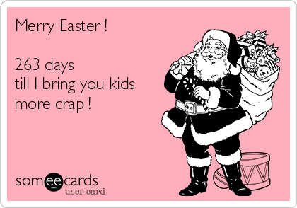Merry Easter !

263 days 
till I bring you kids
more crap !