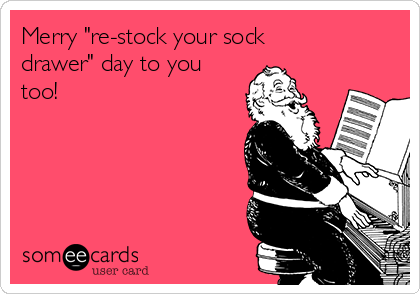 Merry "re-stock your sock
drawer" day to you
too!