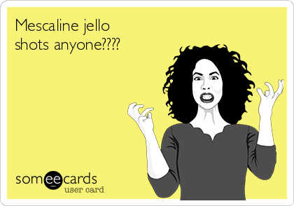 Mescaline jello
shots anyone????