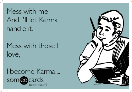 Mess with me
And I'll let Karma
handle it.

Mess with those I
love, 

I become Karma....