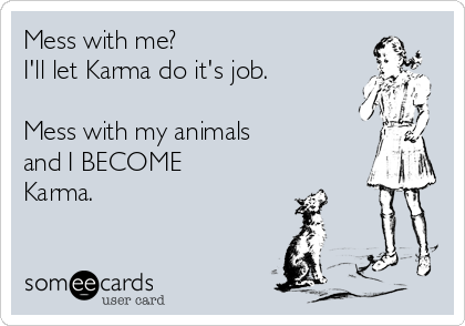 Mess with me? 
I'll let Karma do it's job.

Mess with my animals
and I BECOME
Karma.