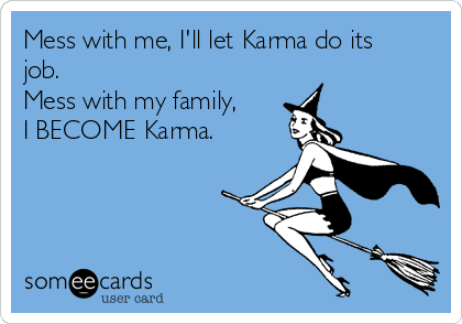 Mess with me, I'll let Karma do its
job. 
Mess with my family,
I BECOME Karma. 
