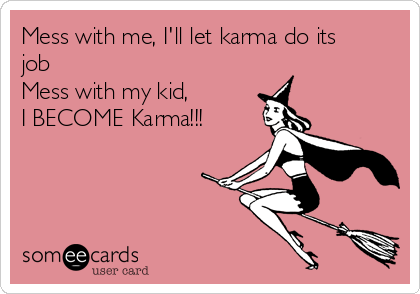 Mess with me, I'll let karma do its
job
Mess with my kid,
I BECOME Karma!!!