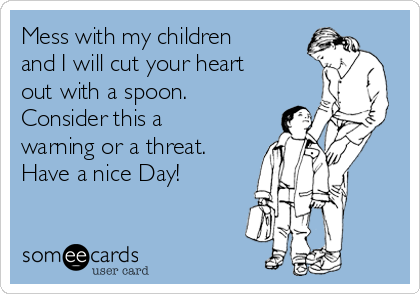 Mess with my children
and I will cut your heart
out with a spoon. 
Consider this a
warning or a threat.  
Have a nice Day!