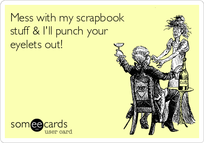 Mess with my scrapbook
stuff & I'll punch your
eyelets out!