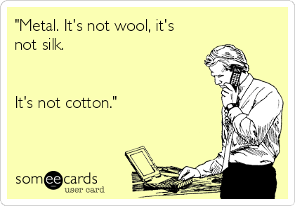 "Metal. It's not wool, it's
not silk.


It's not cotton."
