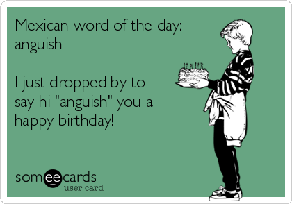 Mexican word of the day: 
anguish

I just dropped by to
say hi "anguish" you a
happy birthday!