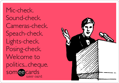 Mic-check.
Sound-check.
Cameras-check.
Speach-check.
Lights-check.
Posing-check.
Welcome to
politics...cheque.
