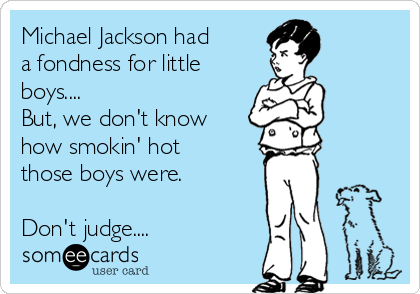 Michael Jackson had
a fondness for little
boys....
But, we don't know
how smokin' hot
those boys were.

Don't judge....