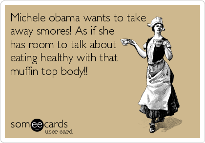 Michele obama wants to take
away smores! As if she
has room to talk about
eating healthy with that
muffin top body!!