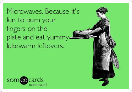 Microwaves. Because it's
fun to burn your
fingers on the
plate and eat yummy 
lukewarm leftovers.