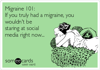 Migraine 101:
If you truly had a migraine, you
wouldn't be
staring at social
media right now...