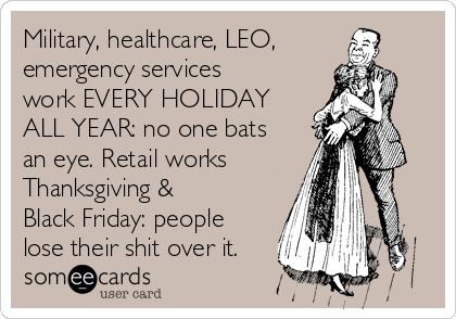 Military, healthcare, LEO,
emergency services
work EVERY HOLIDAY
ALL YEAR: no one bats
an eye. Retail works
Thanksgiving &
Black Friday: people
lose their shit over it.