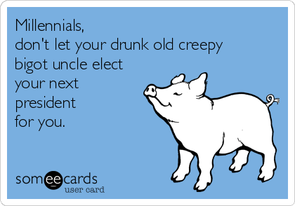 Millennials,
don't let your drunk old creepy 
bigot uncle elect
your next
president 
for you. 
