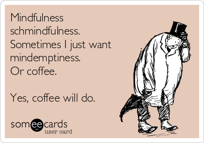 Mindfulness
schmindfulness.
Sometimes I just want
mindemptiness.
Or coffee.

Yes, coffee will do.