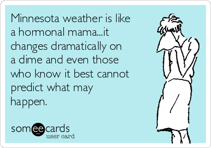 Minnesota weather is like
a hormonal mama...it
changes dramatically on
a dime and even those
who know it best cannot
predict what may
happen.
