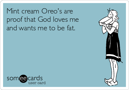 Mint cream Oreo's are
proof that God loves me
and wants me to be fat. 