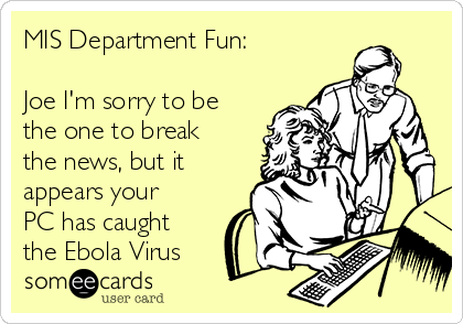 MIS Department Fun: 

Joe I'm sorry to be
the one to break
the news, but it
appears your
PC has caught
the Ebola Virus