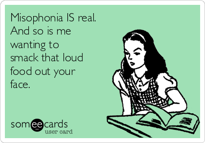 Misophonia IS real.
And so is me
wanting to
smack that loud
food out your
face.