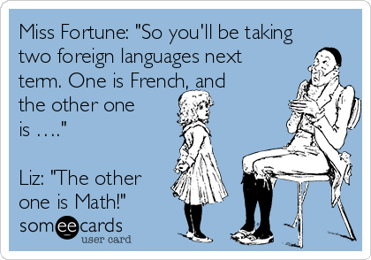 Miss Fortune: "So you'll be taking
two foreign languages next
term. One is French, and
the other one
is …."

Liz: "The other
one is Math!"