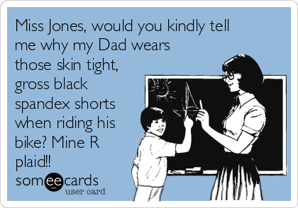 Miss Jones, would you kindly tell
me why my Dad wears
those skin tight,
gross black
spandex shorts
when riding his
bike? Mine R
plaid!!