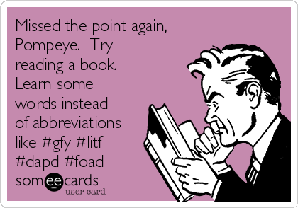 Missed the point again,
Pompeye.  Try
reading a book. 
Learn some
words instead
of abbreviations
like #gfy #litf
#dapd #foad