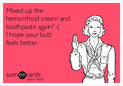 Mixed up the
hemorrhoid cream and
toothpaste again? :(
I hope your butt
feels better.