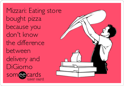 Mizzari: Eating store
bought pizza
because you
don't know
the difference
between
delivery and
DiGiorno