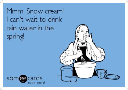 Mmm. Snow cream!
I can't wait to drink
rain water in the
spring! 