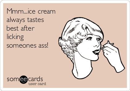 Mmm...ice cream
always tastes
best after
licking
someones ass!