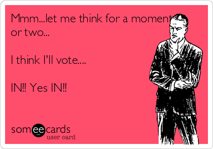 Mmm...let me think for a moment
or two...

I think I'll vote....

IN!! Yes IN!!

