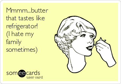 Mmmm...butter
that tastes like
refrigerator! 
(I hate my
family
sometimes) 