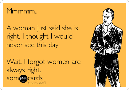 Mmmmm..

A woman just said she is
right. I thought I would
never see this day.

Wait, I forgot women are
always right.