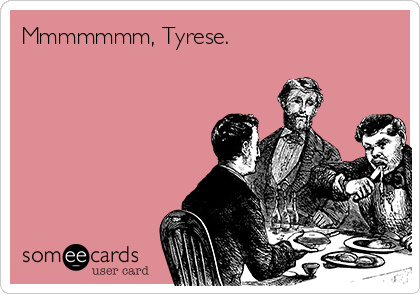 Mmmmmmm, Tyrese.