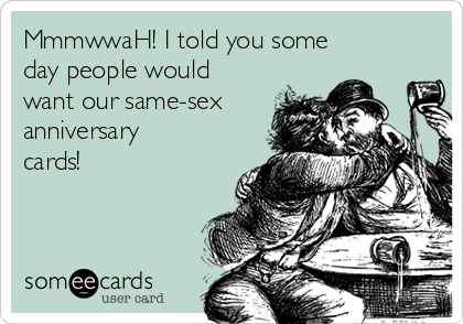 MmmwwaH! I told you some
day people would
want our same-sex
anniversary
cards!