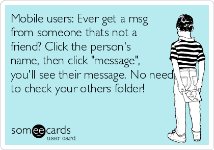 Mobile users: Ever get a msg
from someone thats not a
friend? Click the person's
name, then click "message",
you'll see their message. No need
to check your others folder!