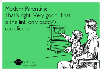 Modern Parenting:                 
That's right! Very good! That
is the link only daddy's
can click on. 