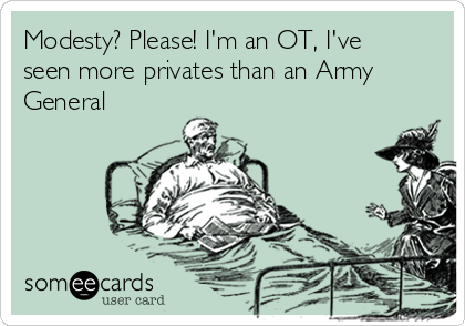 Modesty? Please! I'm an OT, I've
seen more privates than an Army
General