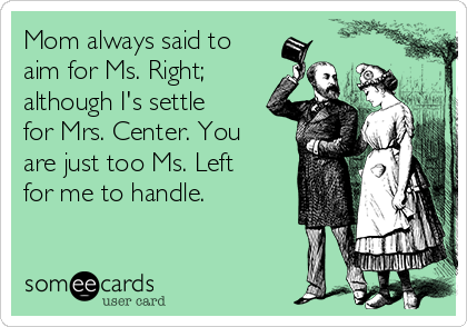 Mom always said to
aim for Ms. Right;
although I's settle
for Mrs. Center. You
are just too Ms. Left
for me to handle.