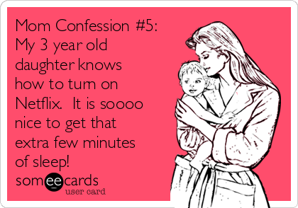 Mom Confession #5:
My 3 year old
daughter knows
how to turn on
Netflix.  It is soooo
nice to get that
extra few minutes
of sleep!