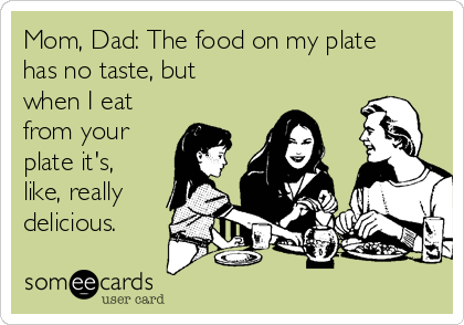 Mom, Dad: The food on my plate
has no taste, but
when I eat
from your
plate it's,
like, really
delicious.